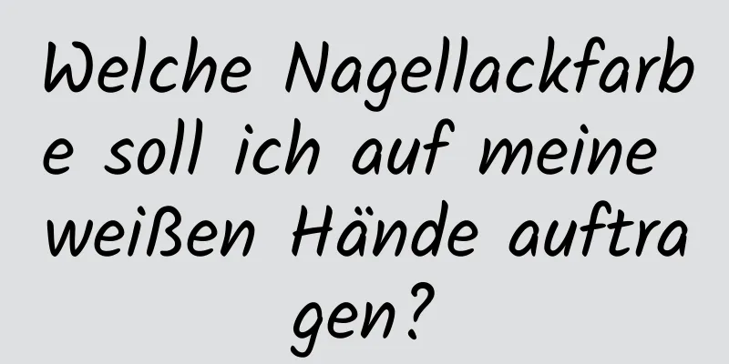 Welche Nagellackfarbe soll ich auf meine weißen Hände auftragen?