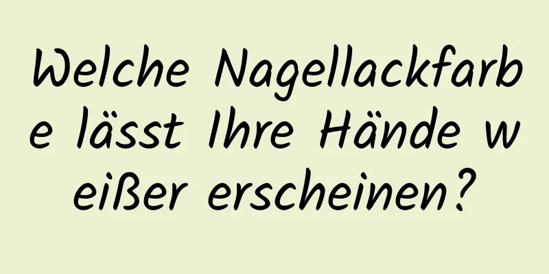 Welche Nagellackfarbe lässt Ihre Hände weißer erscheinen?