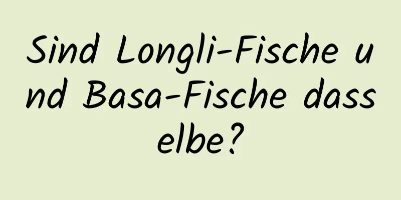 Sind Longli-Fische und Basa-Fische dasselbe?