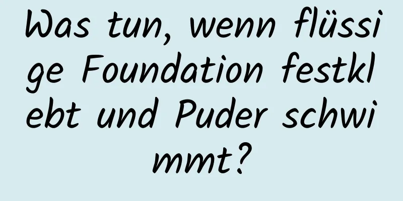 Was tun, wenn flüssige Foundation festklebt und Puder schwimmt?