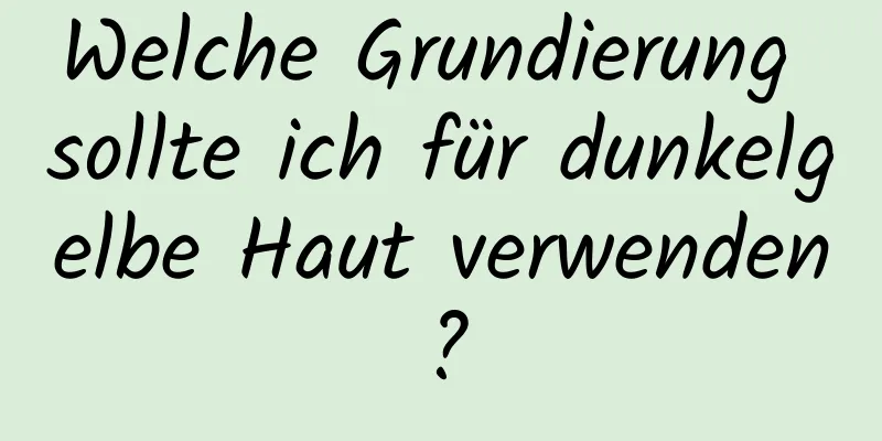 Welche Grundierung sollte ich für dunkelgelbe Haut verwenden?