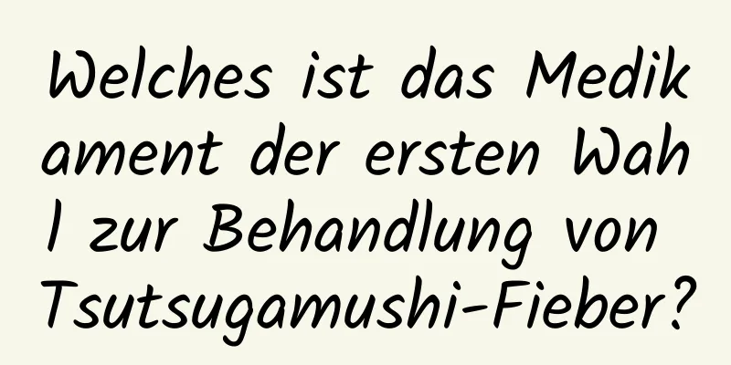 Welches ist das Medikament der ersten Wahl zur Behandlung von Tsutsugamushi-Fieber?
