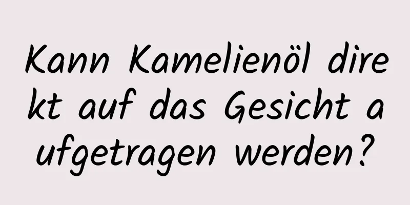 Kann Kamelienöl direkt auf das Gesicht aufgetragen werden?