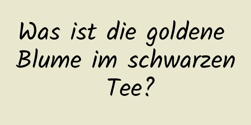 Was ist die goldene Blume im schwarzen Tee?