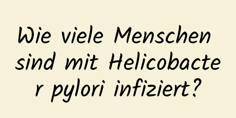 Wie viele Menschen sind mit Helicobacter pylori infiziert?