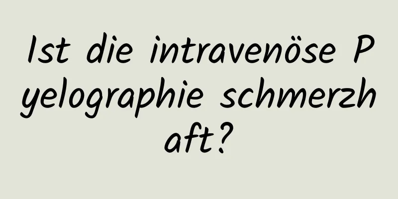 Ist die intravenöse Pyelographie schmerzhaft?