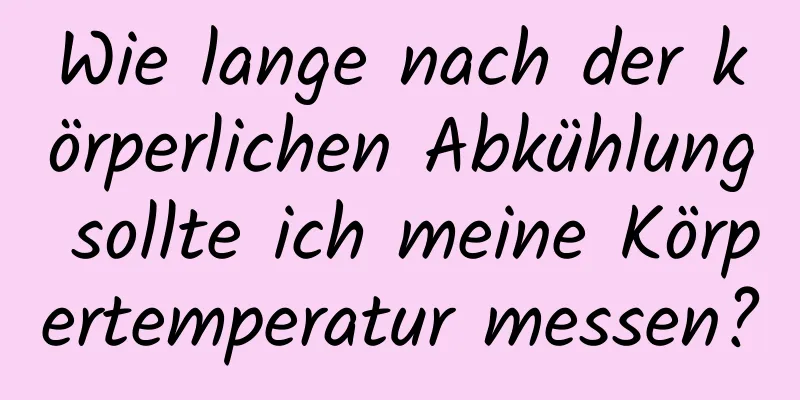 Wie lange nach der körperlichen Abkühlung sollte ich meine Körpertemperatur messen?