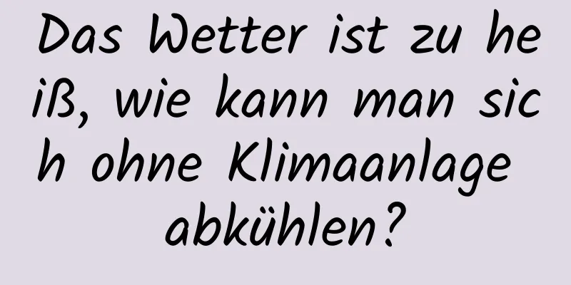 Das Wetter ist zu heiß, wie kann man sich ohne Klimaanlage abkühlen?