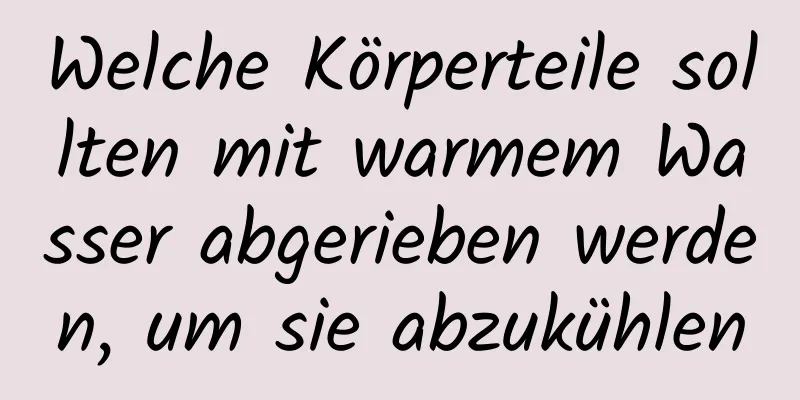 Welche Körperteile sollten mit warmem Wasser abgerieben werden, um sie abzukühlen