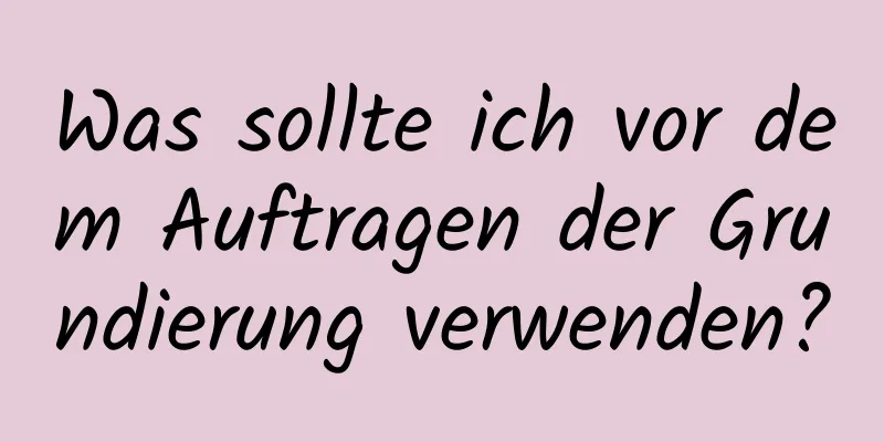 Was sollte ich vor dem Auftragen der Grundierung verwenden?