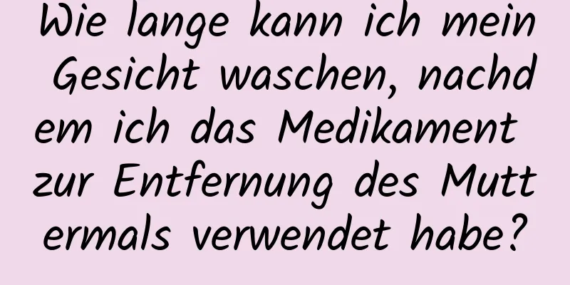 Wie lange kann ich mein Gesicht waschen, nachdem ich das Medikament zur Entfernung des Muttermals verwendet habe?
