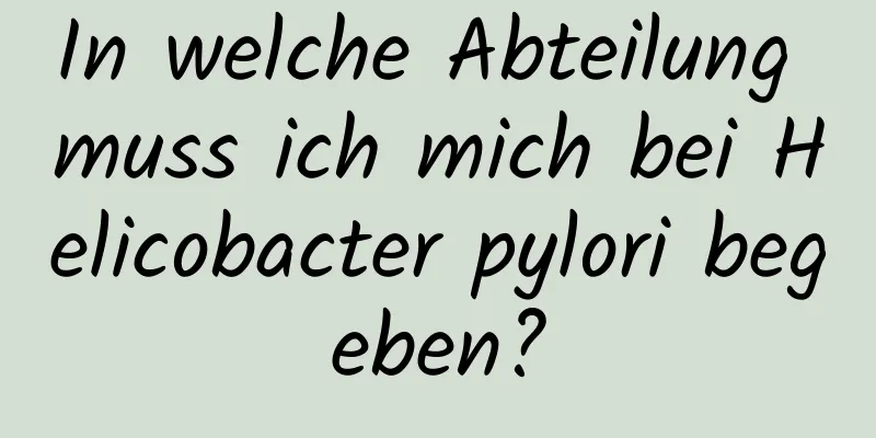 In welche Abteilung muss ich mich bei Helicobacter pylori begeben?