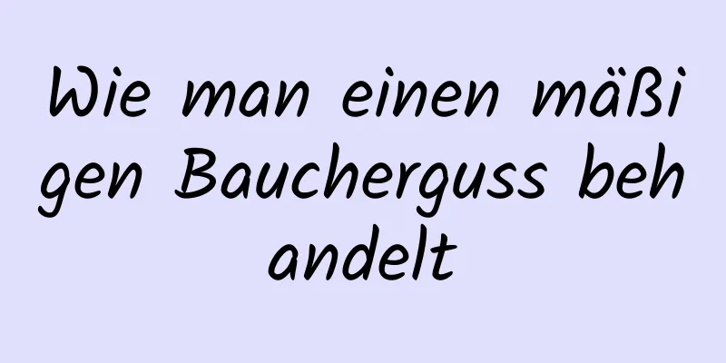 Wie man einen mäßigen Baucherguss behandelt