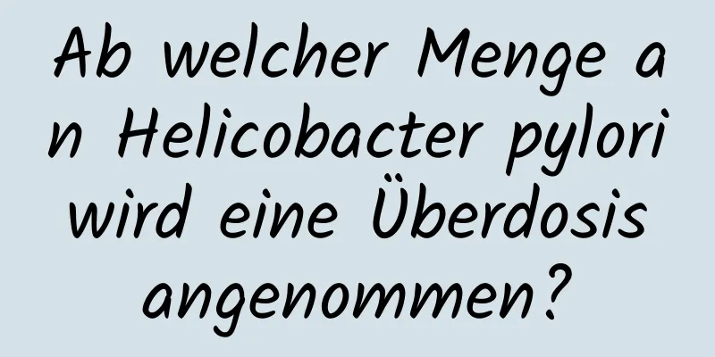 Ab welcher Menge an Helicobacter pylori wird eine Überdosis angenommen?