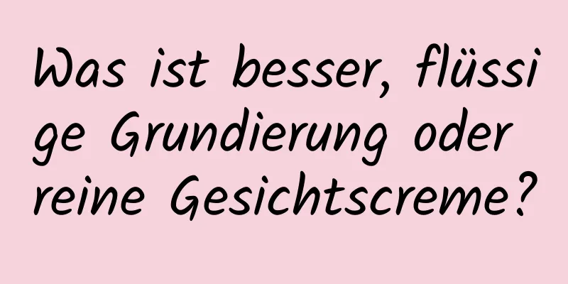 Was ist besser, flüssige Grundierung oder reine Gesichtscreme?