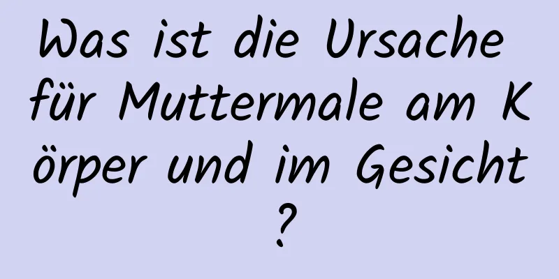 Was ist die Ursache für Muttermale am Körper und im Gesicht?