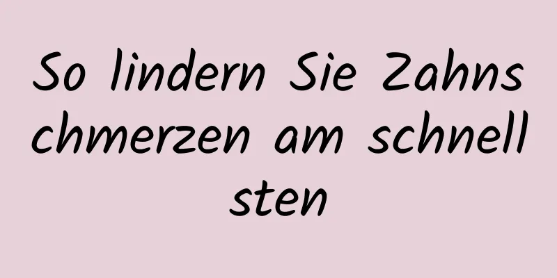 So lindern Sie Zahnschmerzen am schnellsten