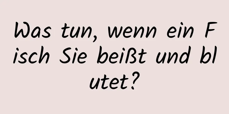 Was tun, wenn ein Fisch Sie beißt und blutet?