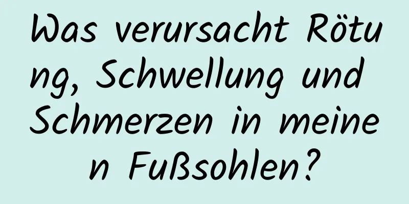 Was verursacht Rötung, Schwellung und Schmerzen in meinen Fußsohlen?