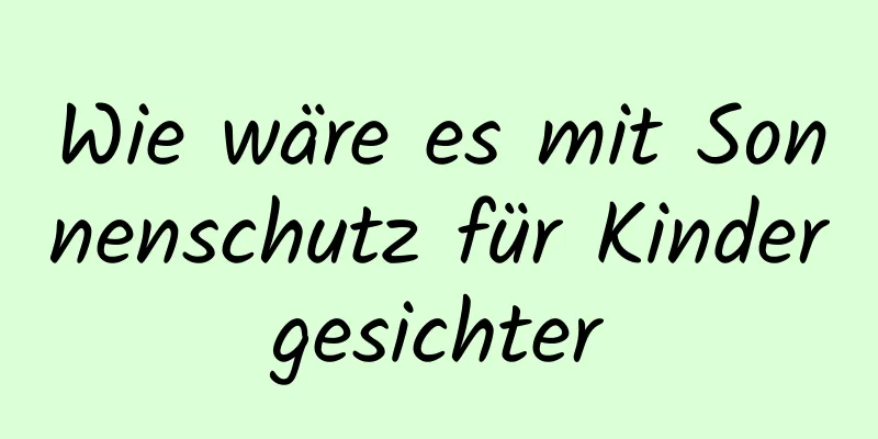 Wie wäre es mit Sonnenschutz für Kindergesichter
