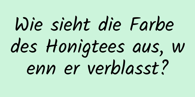 Wie sieht die Farbe des Honigtees aus, wenn er verblasst?