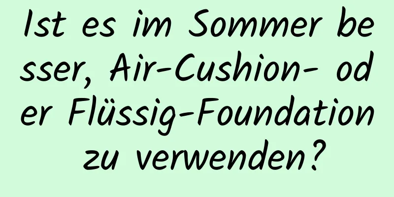 Ist es im Sommer besser, Air-Cushion- oder Flüssig-Foundation zu verwenden?