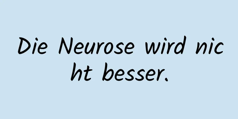 Die Neurose wird nicht besser.
