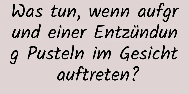 Was tun, wenn aufgrund einer Entzündung Pusteln im Gesicht auftreten?