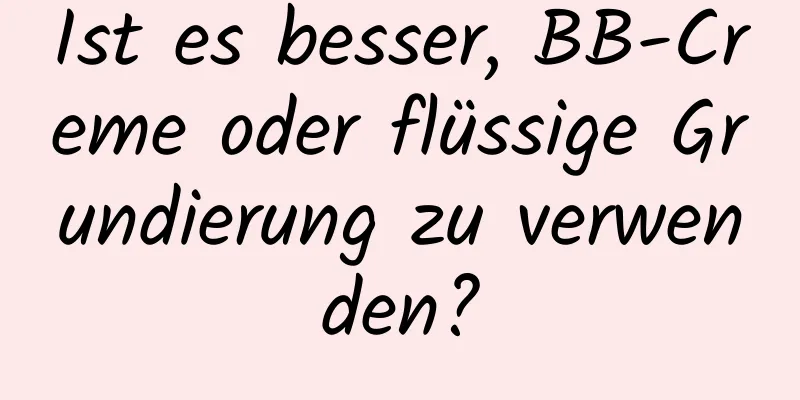 Ist es besser, BB-Creme oder flüssige Grundierung zu verwenden?