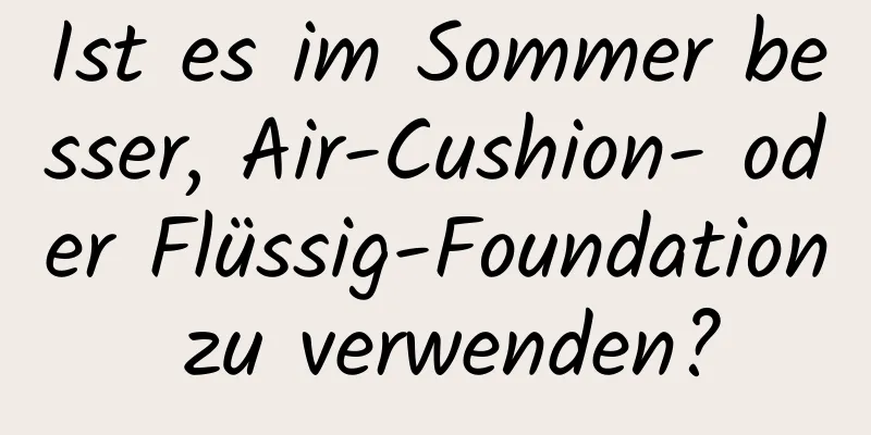 Ist es im Sommer besser, Air-Cushion- oder Flüssig-Foundation zu verwenden?