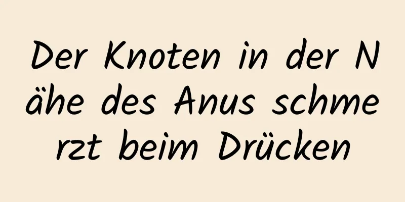 Der Knoten in der Nähe des Anus schmerzt beim Drücken