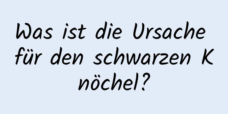 Was ist die Ursache für den schwarzen Knöchel?