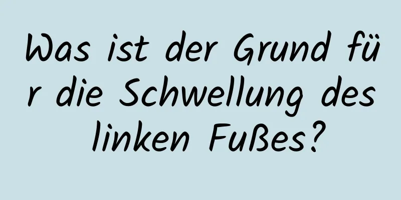 Was ist der Grund für die Schwellung des linken Fußes?