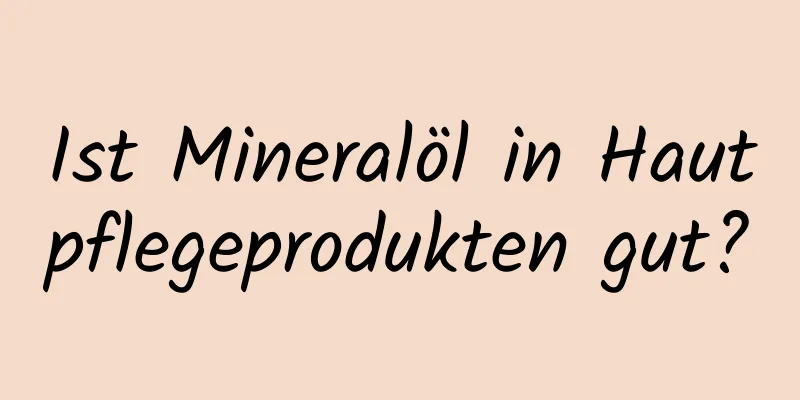 Ist Mineralöl in Hautpflegeprodukten gut?