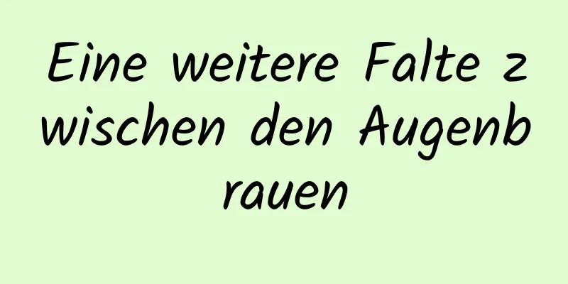 Eine weitere Falte zwischen den Augenbrauen