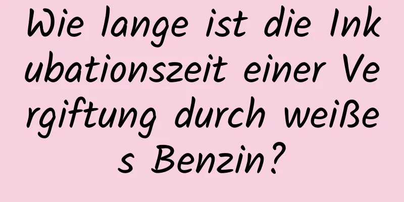 Wie lange ist die Inkubationszeit einer Vergiftung durch weißes Benzin?