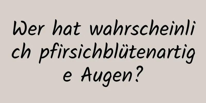 Wer hat wahrscheinlich pfirsichblütenartige Augen?