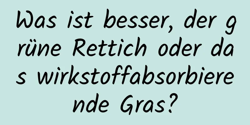 Was ist besser, der grüne Rettich oder das wirkstoffabsorbierende Gras?