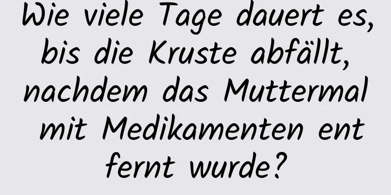 Wie viele Tage dauert es, bis die Kruste abfällt, nachdem das Muttermal mit Medikamenten entfernt wurde?
