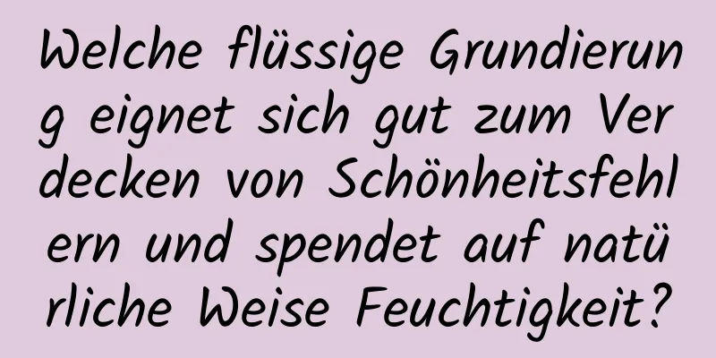 Welche flüssige Grundierung eignet sich gut zum Verdecken von Schönheitsfehlern und spendet auf natürliche Weise Feuchtigkeit?