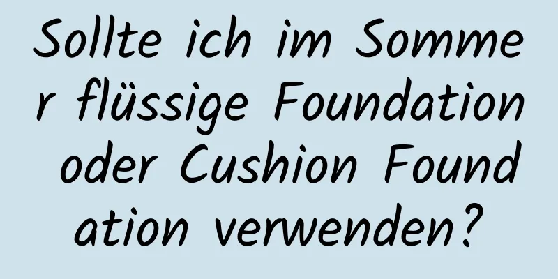 Sollte ich im Sommer flüssige Foundation oder Cushion Foundation verwenden?