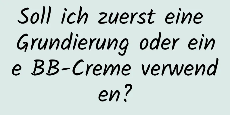 Soll ich zuerst eine Grundierung oder eine BB-Creme verwenden?