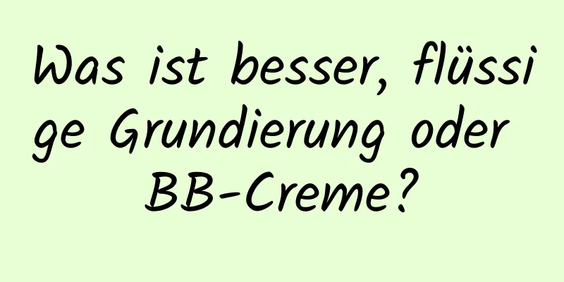 Was ist besser, flüssige Grundierung oder BB-Creme?