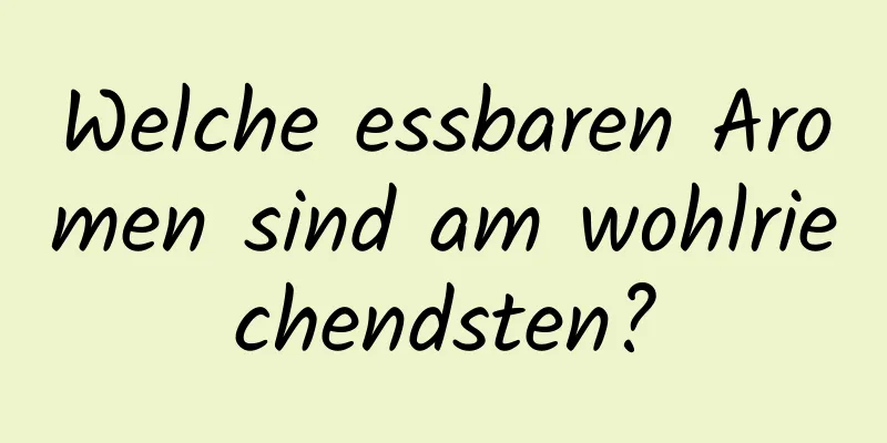 Welche essbaren Aromen sind am wohlriechendsten?