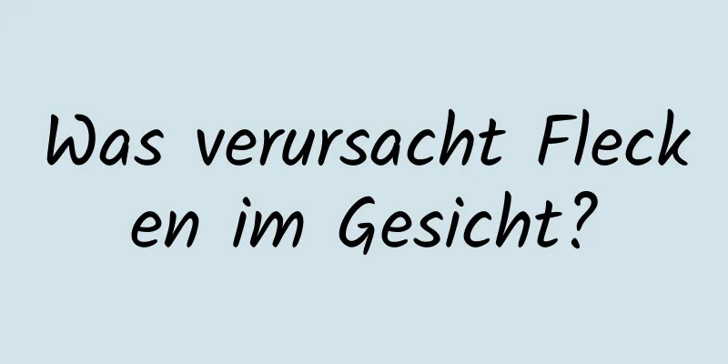 Was verursacht Flecken im Gesicht?