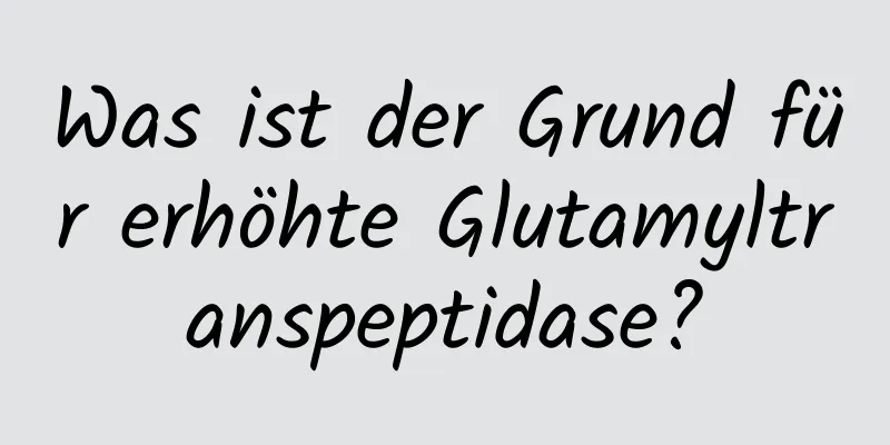 Was ist der Grund für erhöhte Glutamyltranspeptidase?