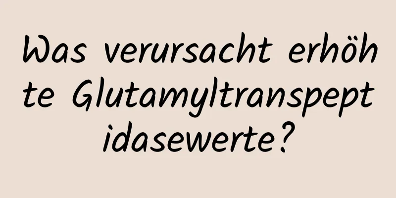 Was verursacht erhöhte Glutamyltranspeptidasewerte?
