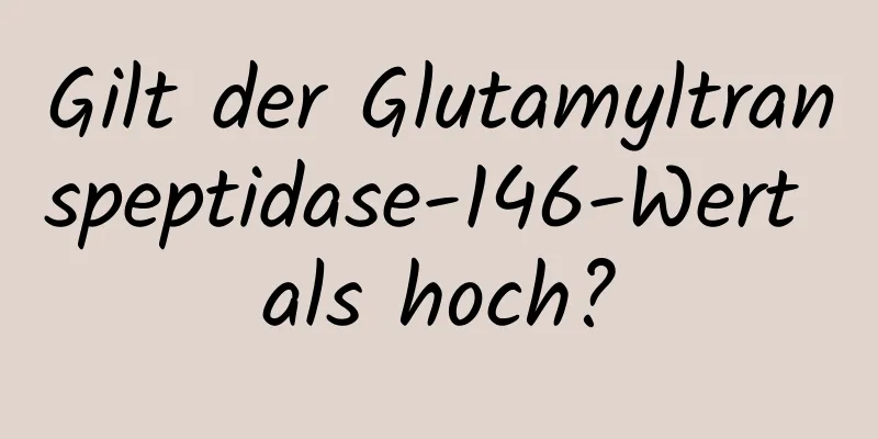 Gilt der Glutamyltranspeptidase-146-Wert als hoch?