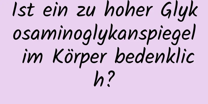 Ist ein zu hoher Glykosaminoglykanspiegel im Körper bedenklich?