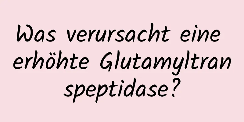 Was verursacht eine erhöhte Glutamyltranspeptidase?